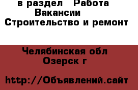  в раздел : Работа » Вакансии »  » Строительство и ремонт . Челябинская обл.,Озерск г.